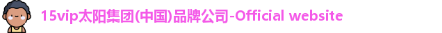 15vip太阳集团(中国)品牌公司-Official website